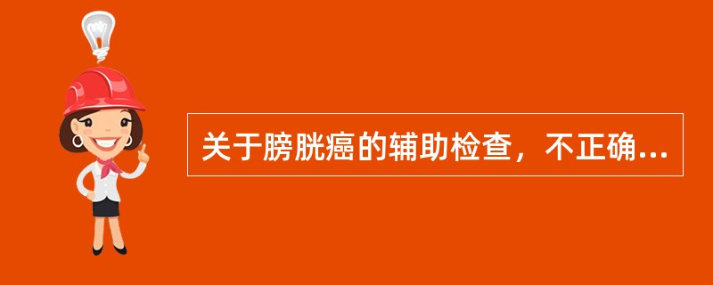 关于膀胱癌的辅助检查，不正确的是A、CT可了解肿瘤浸润深度B、膀胱造影可见充盈缺