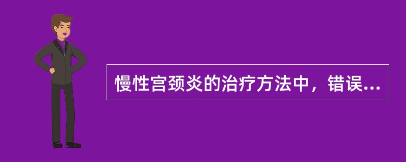 慢性宫颈炎的治疗方法中，错误的是A、抗生素治疗B、电熨治疗C、激光治疗D、冷冻治