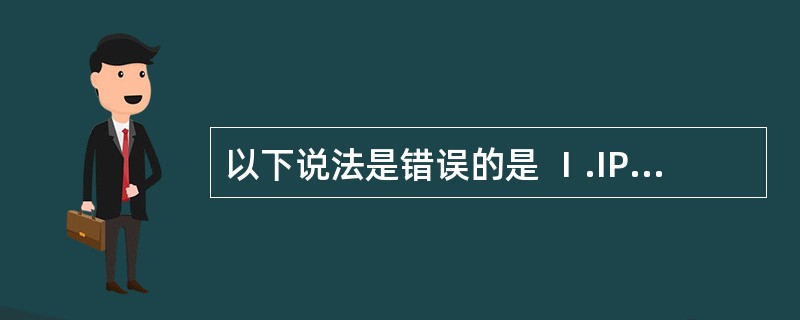 以下说法是错误的是 Ⅰ.IP协议提供的是面向连接的可靠服务 Ⅱ.TCP协议提供的