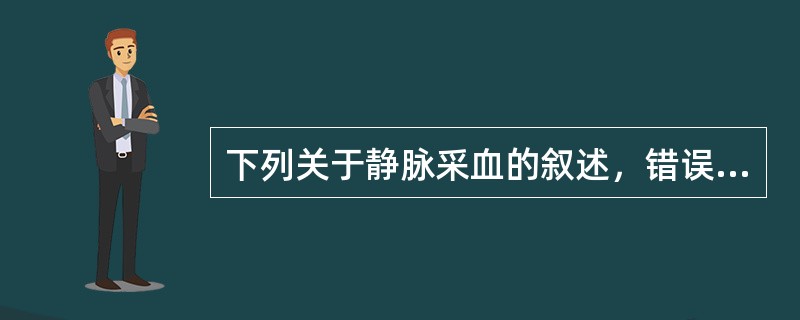 下列关于静脉采血的叙述，错误的是A、应根据采血的目的不同选择不同的时间采血B、止