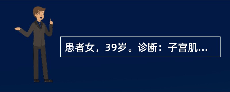 患者女，39岁。诊断：子宫肌瘤。护士告知可能与女性激素刺激子宫肌瘤细胞核分裂、促