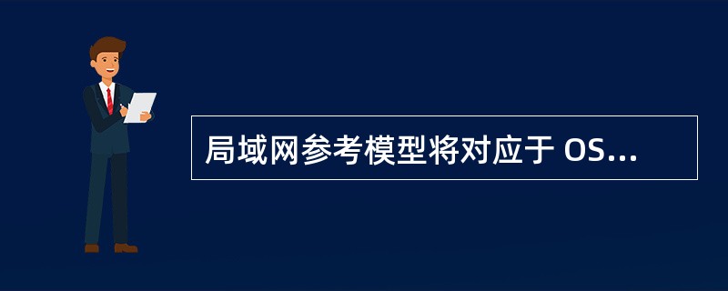 局域网参考模型将对应于 OSI 参考模型的数据链路层划分为 MAC 子层与A L