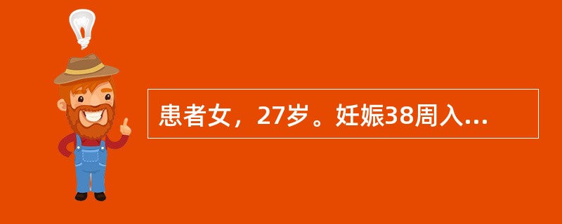 患者女，27岁。妊娠38周入院待产。入院后出现规律性宫缩18小时，宫口开大2cm