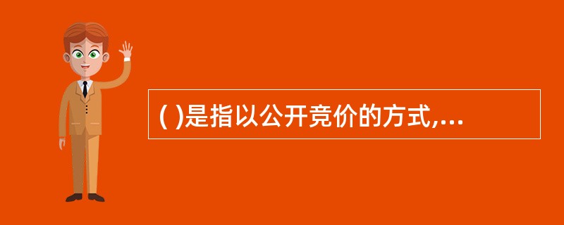 ( )是指以公开竞价的方式,将特定的物品或财产权利转让给最高应价者的买卖方式。