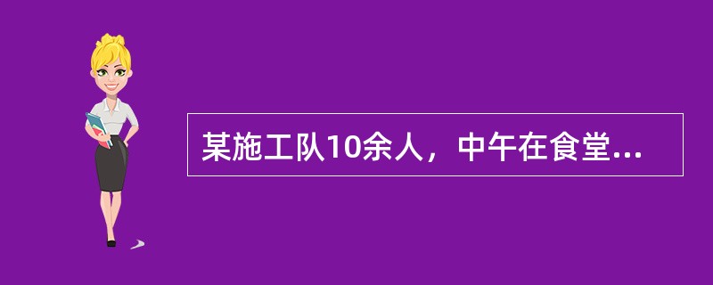 某施工队10余人，中午在食堂就餐后3小时后出现为腹痛、腹泻、呕吐等症状，并伴有恶