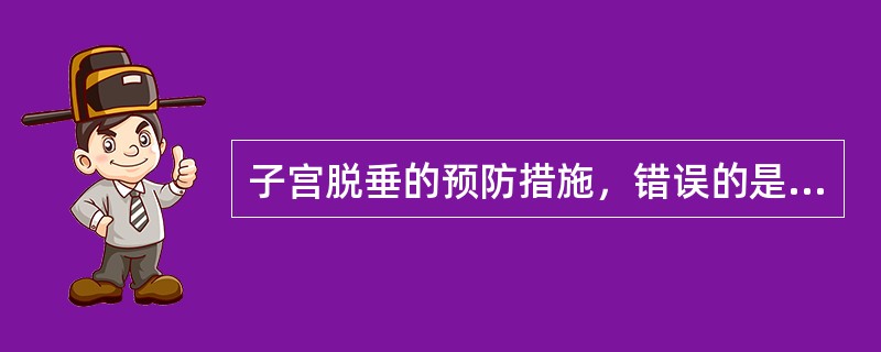 子宫脱垂的预防措施，错误的是A、积极开展计划生育B、提高接生技术C、产褥期增加腹