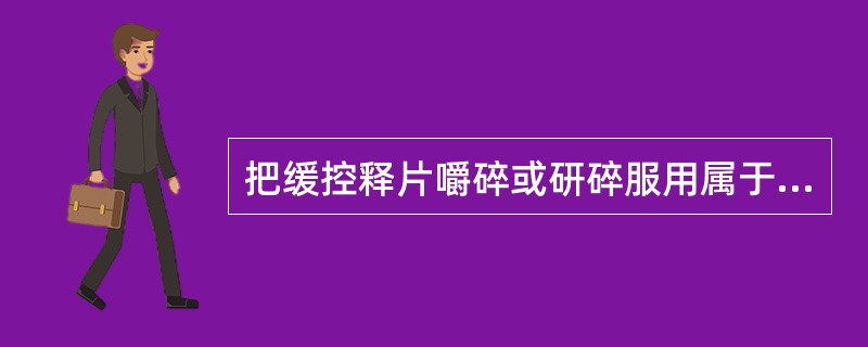 把缓控释片嚼碎或研碎服用属于( )。