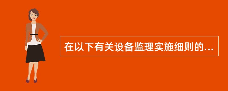 在以下有关设备监理实施细则的描述中,不正确的是( )。