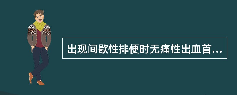 出现间歇性排便时无痛性出血首先考虑的直肠肛管疾病是A、直肠肛管周围脓肿B、肛瘘C