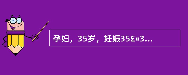 孕妇，35岁，妊娠35£«3周，因前置胎盘阴道流血1天，出血量约500ml，拟急