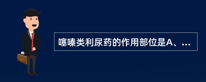 噻嗪类利尿药的作用部位是A、近曲小管B、远曲小管及集合管C、髓袢升支粗段皮质部D