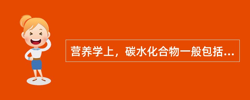 营养学上，碳水化合物一般包括A、单糖B、双糖C、寡糖D、多糖E、都是