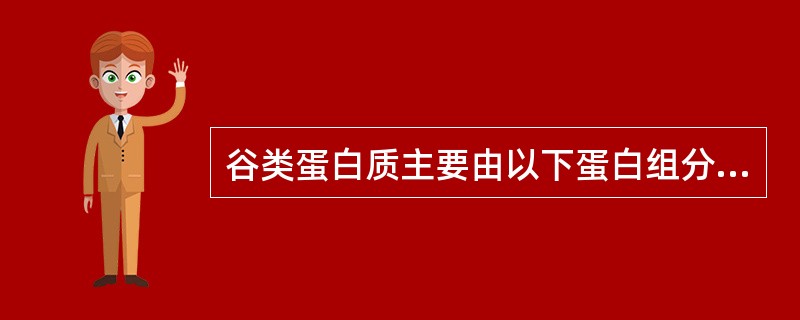 谷类蛋白质主要由以下蛋白组分构成A、谷蛋白B、醇溶蛋白C、白蛋白与球蛋白D、以上