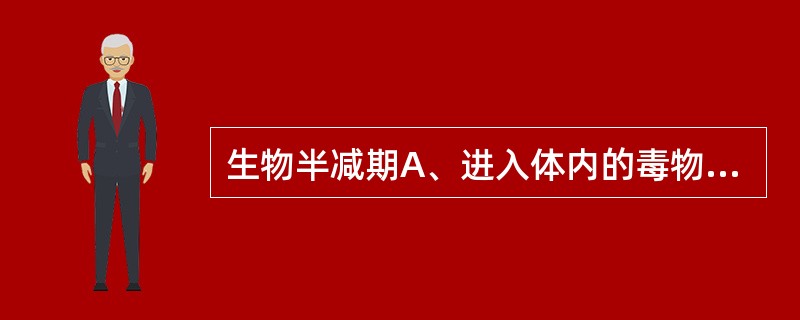 生物半减期A、进入体内的毒物，通过代谢，排出体外的时间B、毒物进入体内，产生有害