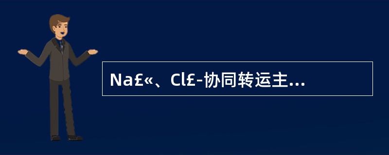 Na£«、Cl£­协同转运主动重吸收的部位在（）。A、近球小管B、髓袢降支细段