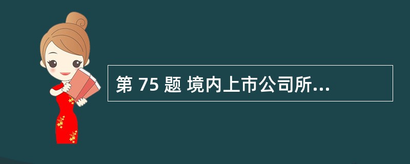 第 75 题 境内上市公司所属企业到境外上市,其董事会应当作出决议