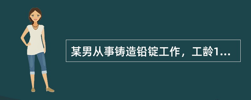 某男从事铸造铅锭工作，工龄12年以上。近来主诉头痛、无力、失眠等症状。体检发现，