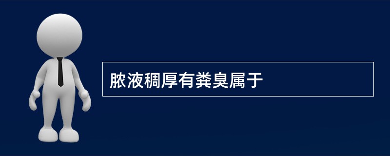 脓液稠厚有粪臭属于