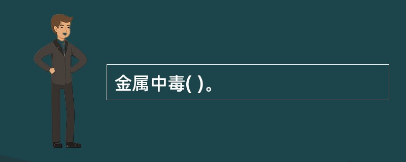 金属中毒( )。