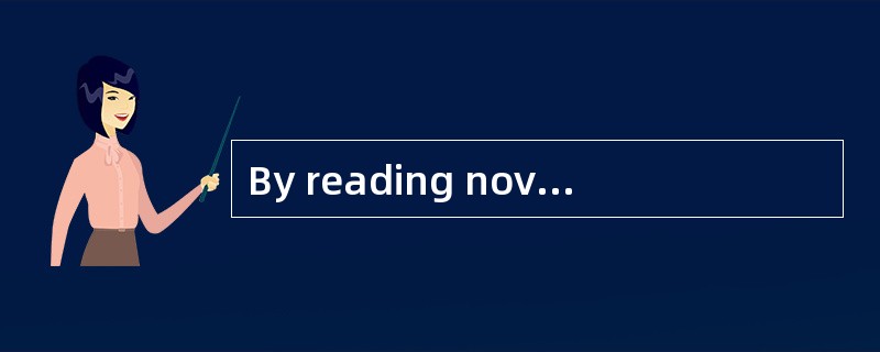 By reading novels and writers’ stories,