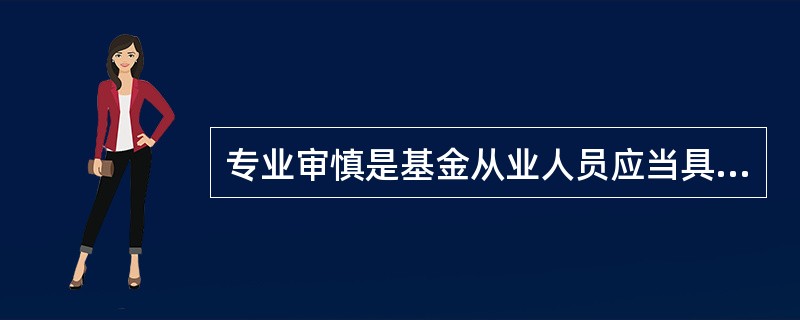 专业审慎是基金从业人员应当具备与其职业活动相适应的职业技能,是调整基金从业人员与