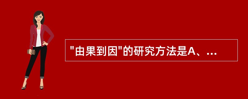 "由果到因"的研究方法是A、现况调查B、队列研究C、病例对照研究D、横断面研究E