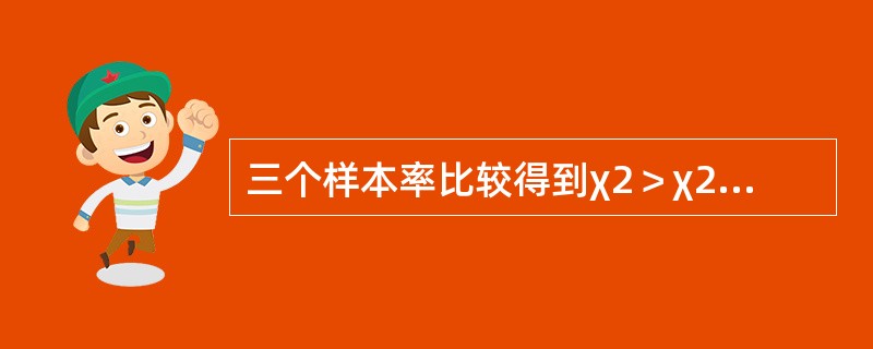 三个样本率比较得到χ2＞χ20.01（2），可以为A、三个总体率不同或不全相同B