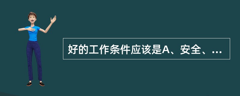 好的工作条件应该是A、安全、卫生、满意和高效的B、安全、卫生和满意的C、既卫生又