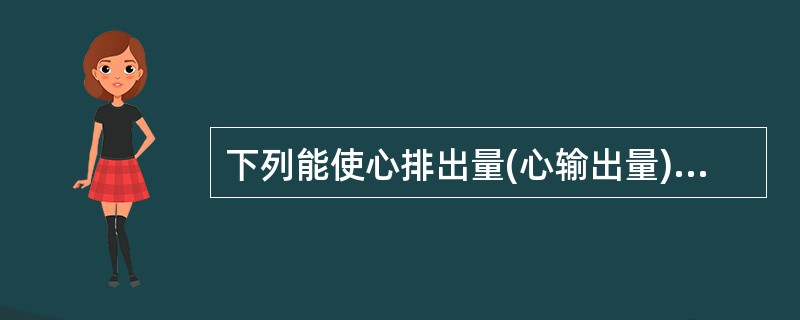 下列能使心排出量(心输出量)增加的因素是A、心迷走中枢紧张性增高?B、心交感中枢