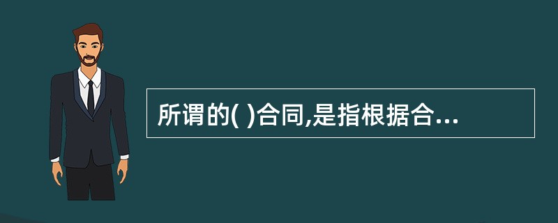 所谓的( )合同,是指根据合同规定的工程施工内容和有关条例,业主付给承包商的是一