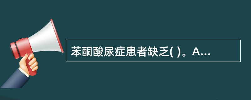 苯酮酸尿症患者缺乏( )。A、苯丙氨酸脱羧酶B、酷氨酸羟化酶C、酷氨酸酶D、苯丙