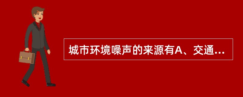 城市环境噪声的来源有A、交通噪声、工业噪声、建筑施工噪声B、交通噪声、工业噪声C