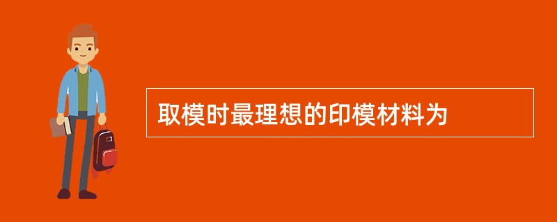 取模时最理想的印模材料为