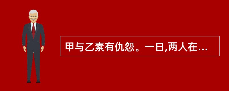 甲与乙素有仇怨。一日,两人在一市场内相遇。乙对甲百般辱骂,甲挥舞拳头作势欲打乙,