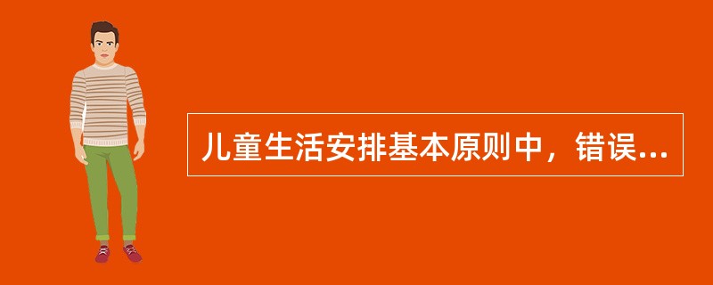 儿童生活安排基本原则中，错误是A、针对不同年龄阶段和不同健康状况儿童制定作息制度