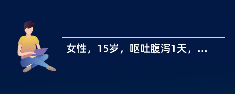 女性，15岁，呕吐腹泻1天，大便4～5次，呈水样或糊状，无黏液及脓血，排便前腹痛