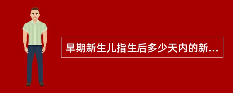 早期新生儿指生后多少天内的新生儿A、2周B、3周C、7天D、5天E、28天 -