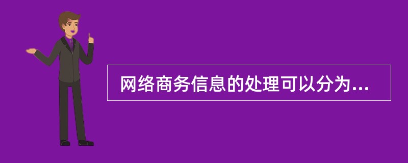  网络商务信息的处理可以分为信息的存储、信息的整理和信息的加工处理三个阶段。属