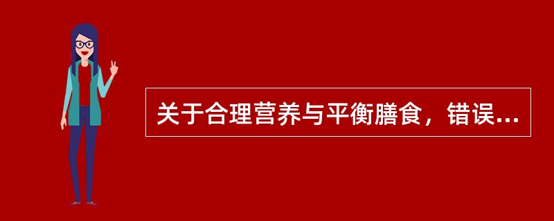 关于合理营养与平衡膳食，错误的是A、合理烹调，减少营养素损失B、良好的饮食习惯有