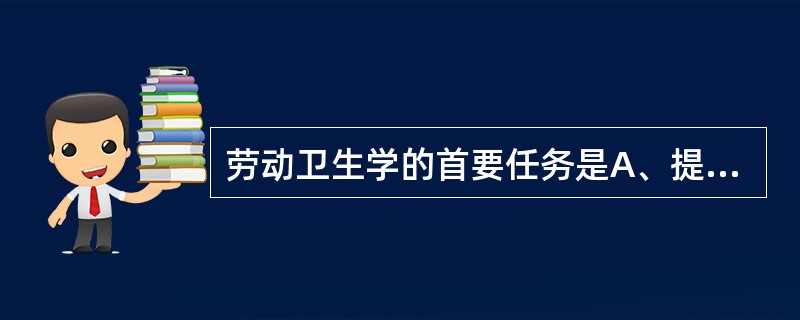 劳动卫生学的首要任务是A、提高生产工艺水平B、积极防治职业病C、识别、评价和控制