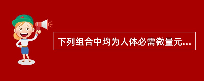 下列组合中均为人体必需微量元素的是A、铜、硼、铁B、硒、硅、锌C、碘、氟、镍D、