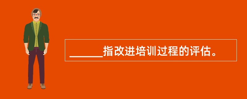 ______指改进培训过程的评估。