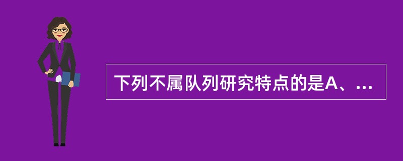 下列不属队列研究特点的是A、可直接计算发病率B、研究人群不稳定时要计算人年发病率