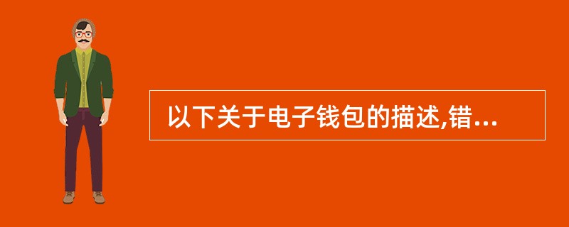  以下关于电子钱包的描述,错误的是 (43) 。 (43)