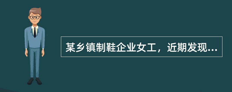 某乡镇制鞋企业女工，近期发现鼻子经常出血，经检查，白细胞和血小板数量均低于正常值