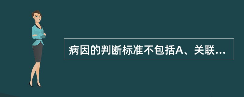 病因的判断标准不包括A、关联的时间顺序B、关联的强度C、关联的可重复性D、关联的