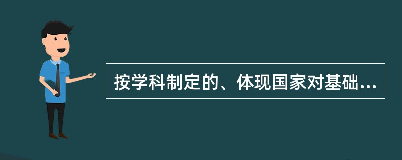 按学科制定的、体现国家对基础教育课程基本规范和质量要求的指导性文件是( )