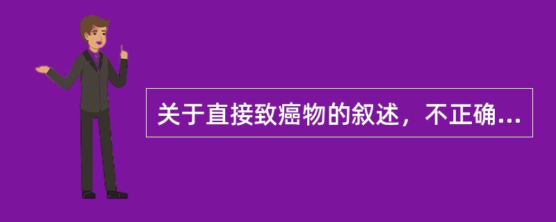 关于直接致癌物的叙述，不正确的是A、直接致癌物的化学结构即具有亲电子活性B、直接