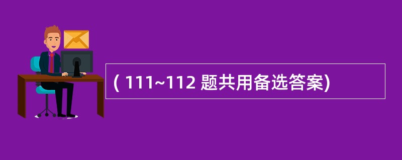 ( 111~112 题共用备选答案)