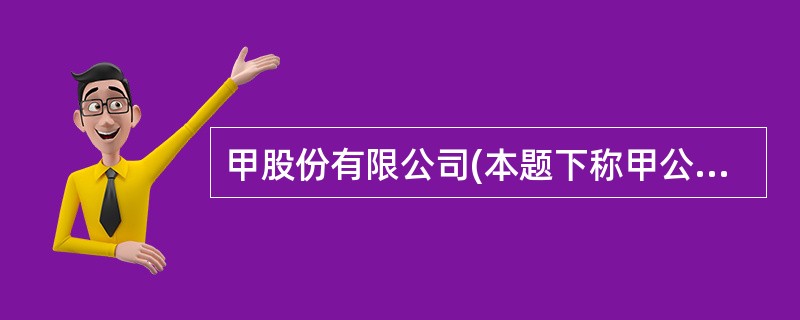 甲股份有限公司(本题下称甲公司)为增值税一般纳税人,适用的增值税税率为17%。该